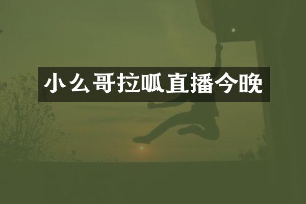 小么哥拉呱直播今晚