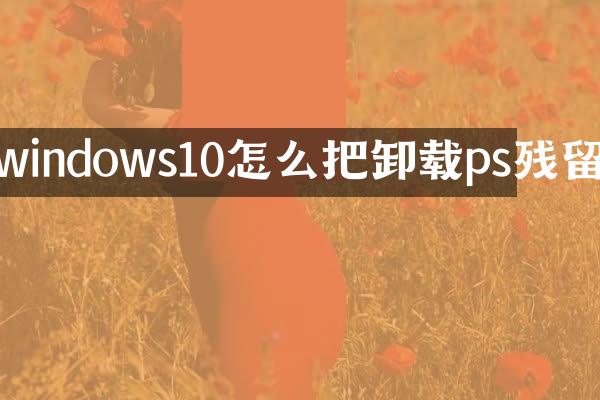 windows10怎么把卸载ps残留