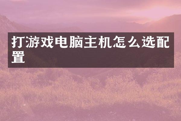 打游戏电脑主机怎么选配置
