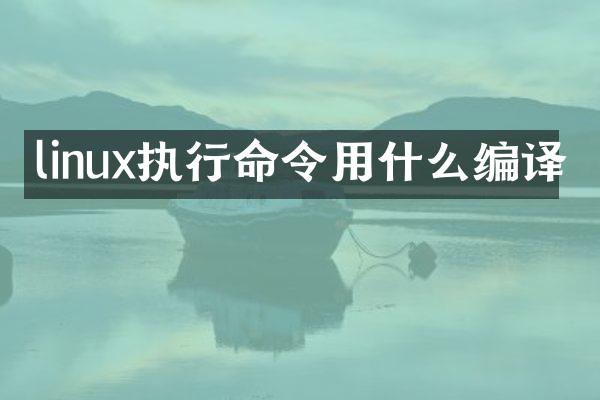 linux执行命令用什么编译
