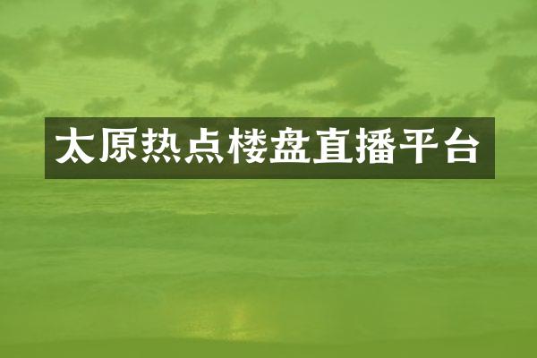 太原热点楼盘直播平台