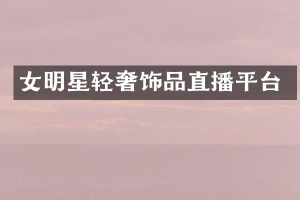 女明星轻奢饰品直播平台