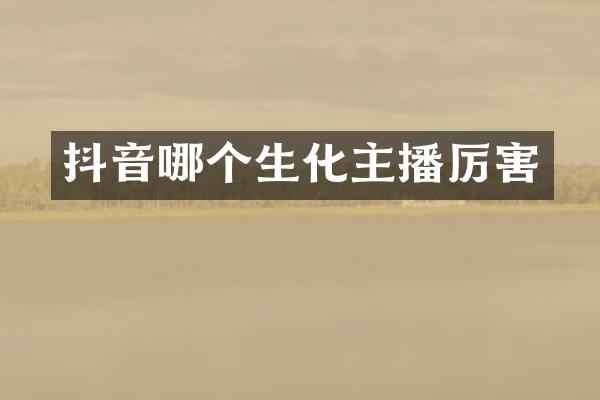 抖音哪个生化主播厉害