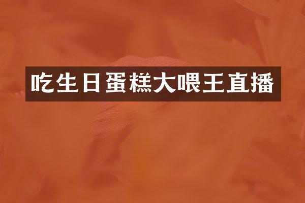 吃生日蛋糕大喂王直播