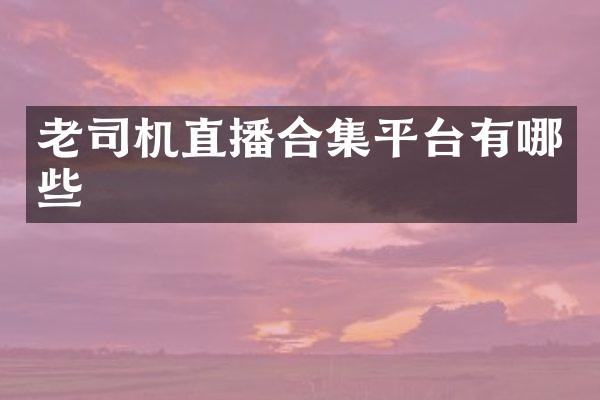 老司机直播合集平台有哪些