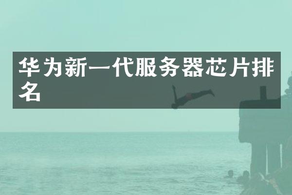 华为新一代服务器芯片排名
