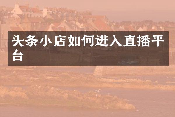 头条小店如何进入直播平台
