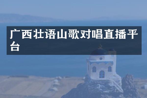 广西壮语山歌对唱直播平台