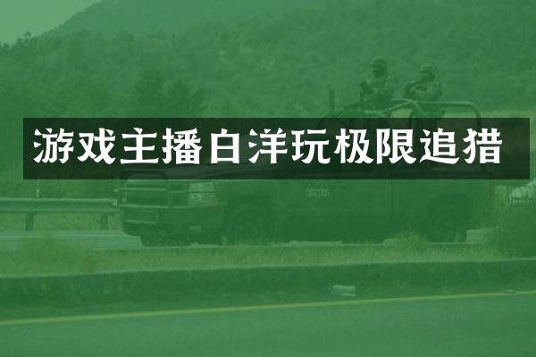 游戏主播白洋玩极限追猎