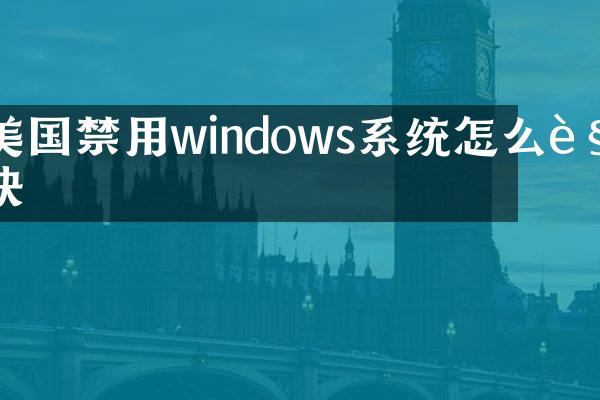 美国禁用windows系统怎么解决