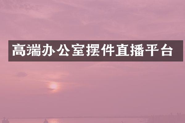 高端办公室摆件直播平台