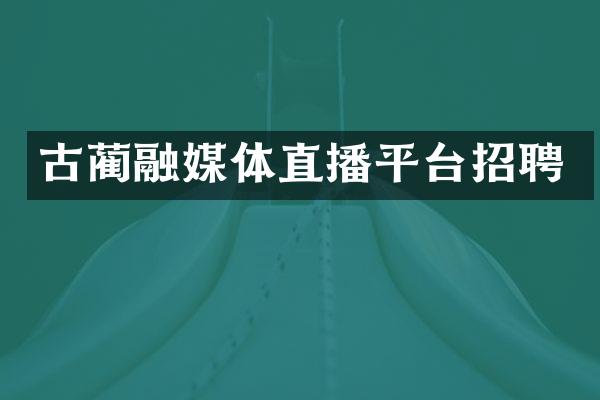 古蔺融媒体直播平台招聘