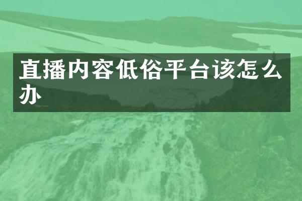 直播内容低俗平台该怎么办