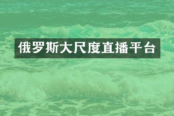 俄罗斯大尺度直播平台