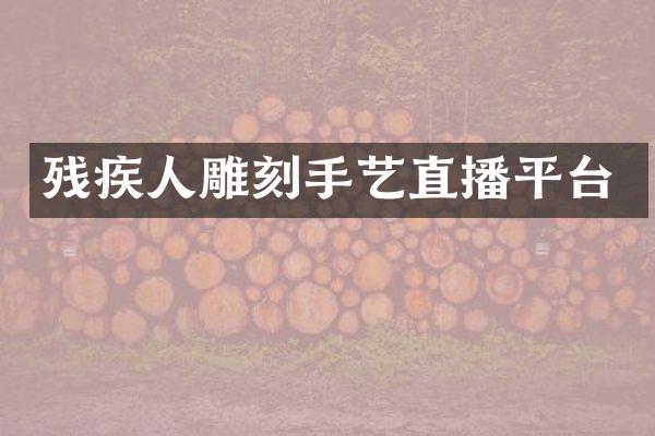 残疾人雕刻手艺直播平台