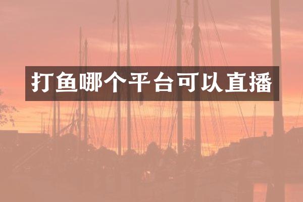 打鱼哪个平台可以直播