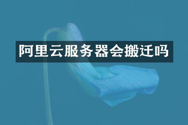 阿里云服务器会搬迁吗