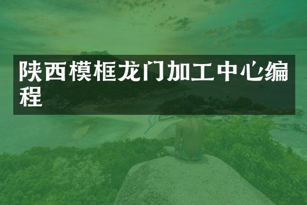陕西模框龙门加工中心编程