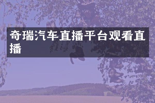奇瑞汽车直播平台观看直播