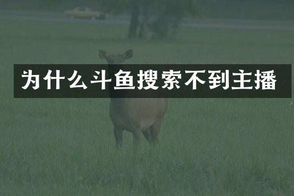 为什么斗鱼搜索不到主播
