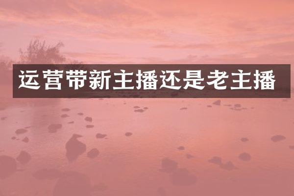 运营带新主播还是老主播