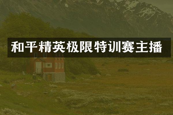 和平精英极限特训赛主播