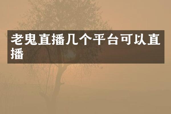老鬼直播几个平台可以直播