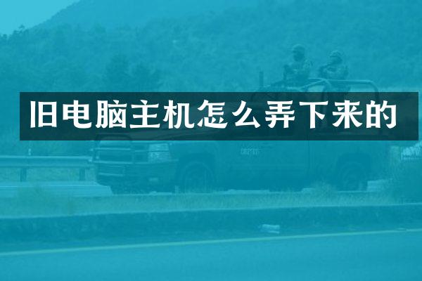 旧电脑主机怎么弄下来的