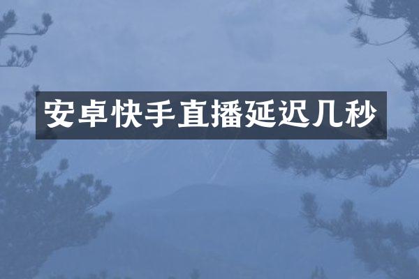 安卓快手直播延迟几秒