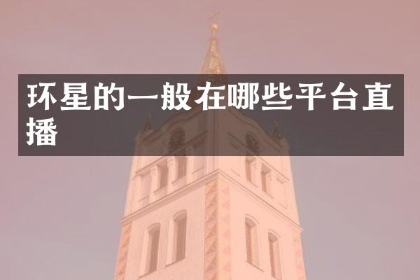 环星的一般在哪些平台直播