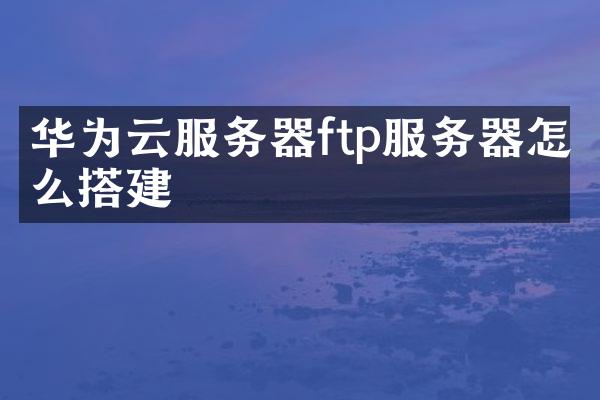 华为云服务器ftp服务器怎么搭建