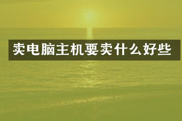 卖电脑主机要卖什么好些