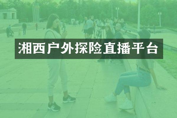 湘西户外探险直播平台