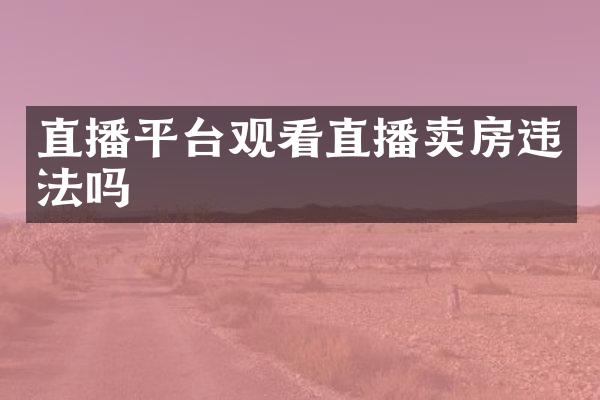 直播平台观看直播卖房违法吗