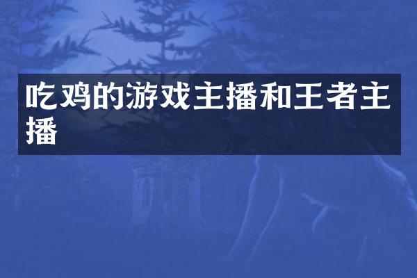 吃鸡的游戏主播和王者主播