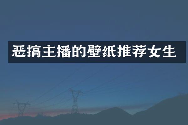 恶搞主播的壁纸推荐女生
