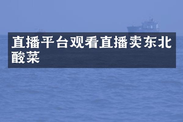 直播平台观看直播卖东北酸菜