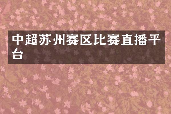 中超苏州赛区比赛直播平台