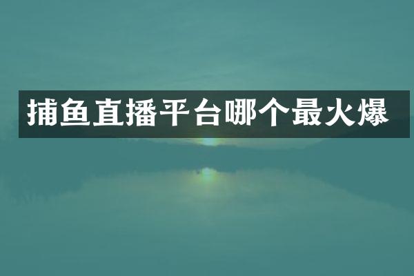 捕鱼直播平台哪个最火爆