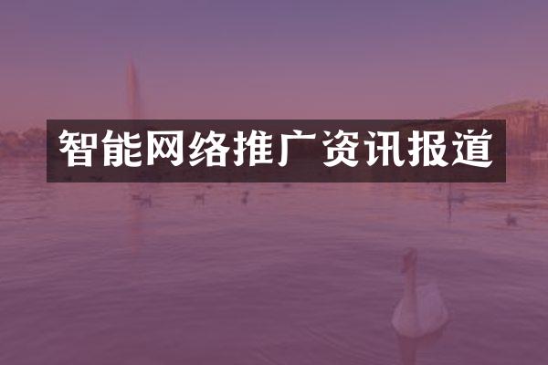 智能网络推广资讯报道