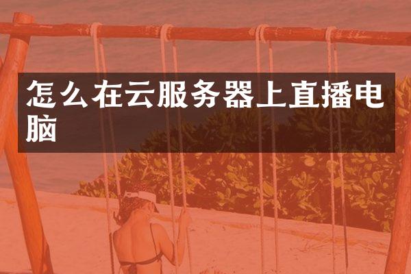 怎么在云服务器上直播电脑
