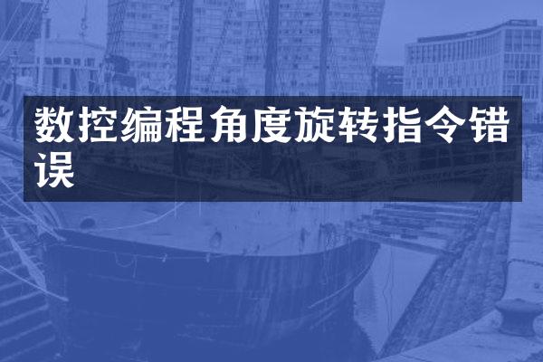 数控编程角度旋转指令错误