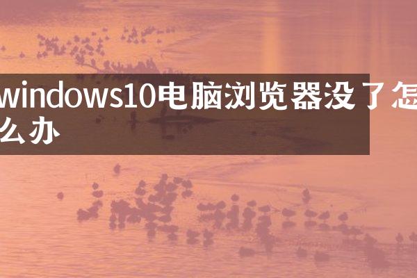 windows10电脑浏览器没了怎么办