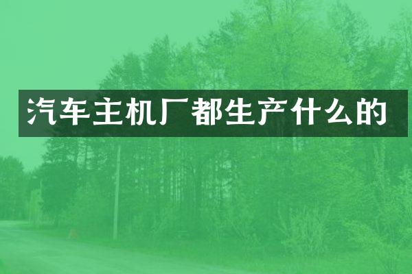 汽车主机厂都生产什么的