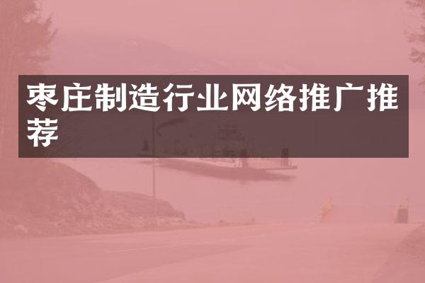 枣庄制造行业网络推广推荐