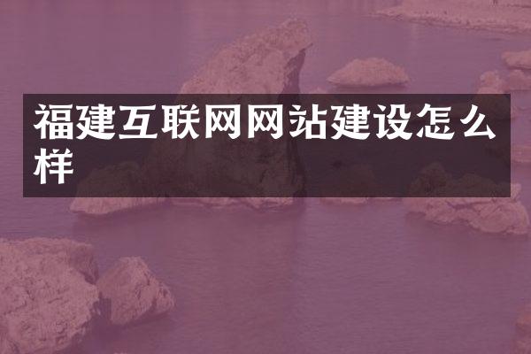 福建互联网网站建设怎么样