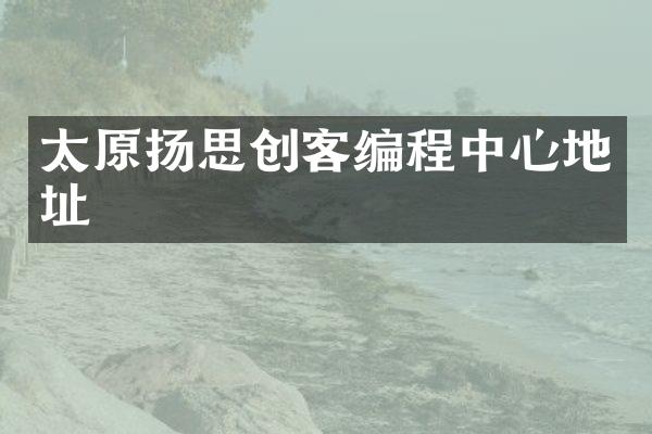 太原扬思创客编程中心地址