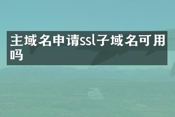 主域名申请ssl子域名可用吗