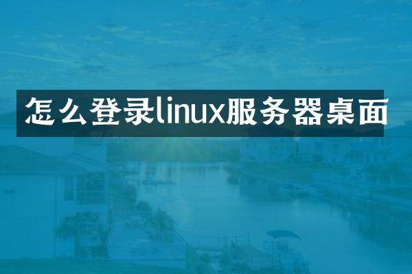 怎么登录linux服务器桌面
