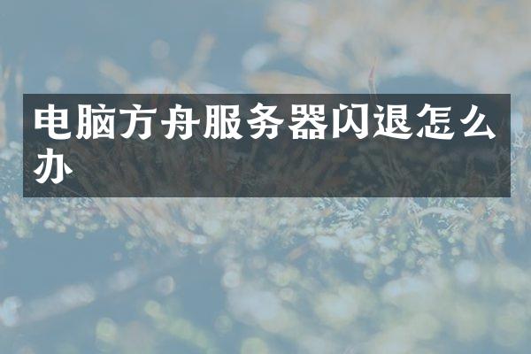 电脑方舟服务器闪退怎么办